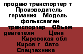 продаю транспортер т4 › Производитель ­ германия › Модель ­ фольксваген транспортер › Объем двигателя ­ 2 › Цена ­ 170 000 - Кировская обл., Киров г. Авто » Спецтехника   . Кировская обл.